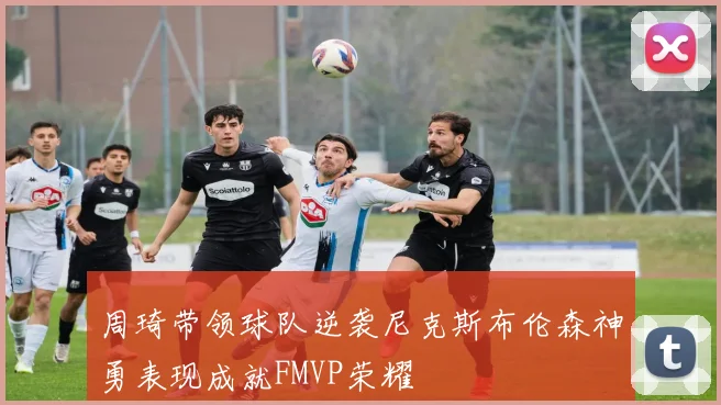 周琦带领球队逆袭尼克斯布伦森神勇表现成就FMVP荣耀
