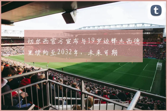 切尔西官方宣布与19岁边锋杰西德里续约至2032年，未来可期