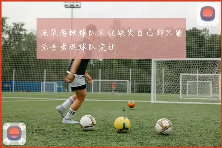 老范感慨球队文化缺失自己却只能无奈旁观球队变迁