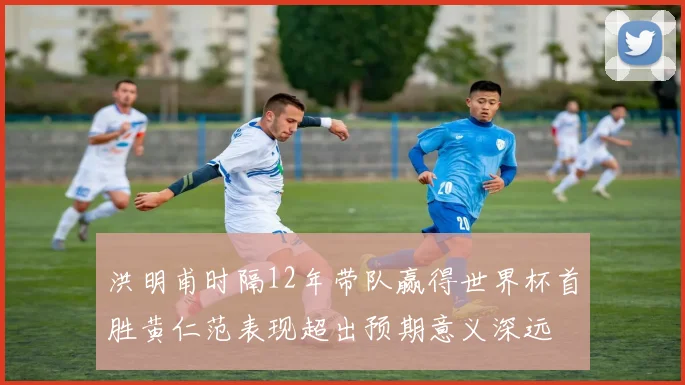 洪明甫时隔12年带队赢得世界杯首胜黄仁范表现超出预期意义深远