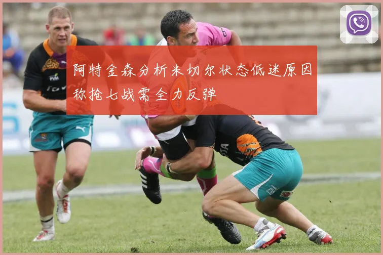 阿特金森分析米切尔状态低迷原因称抢七战需全力反弹