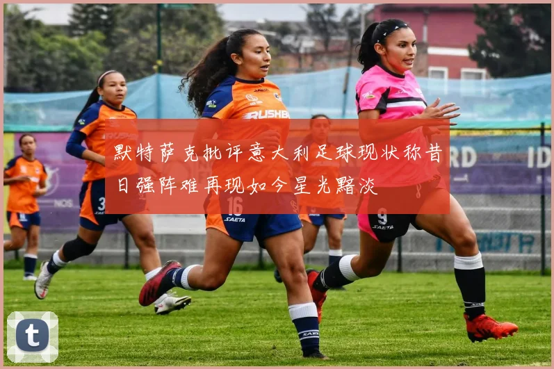 默特萨克批评意大利足球现状称昔日强阵难再现如今星光黯淡