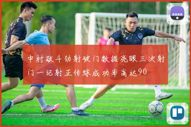 中村敬斗劲射破门数据亮眼三次射门一记射正传球成功率高达90