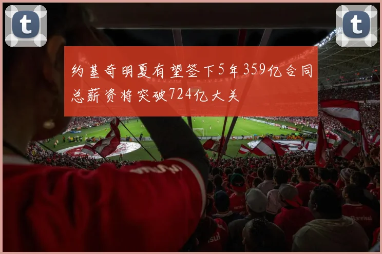 约基奇明夏有望签下5年359亿合同总薪资将突破724亿大关