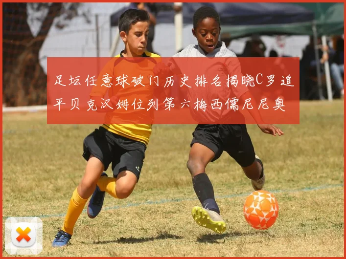 足坛任意球破门历史排名揭晓C罗追平贝克汉姆位列第六梅西儒尼尼奥称霸前两名