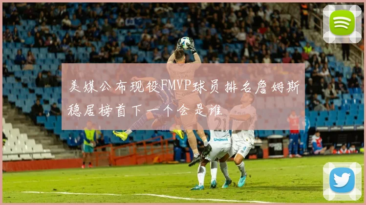 美媒公布现役FMVP球员排名詹姆斯稳居榜首下一个会是谁