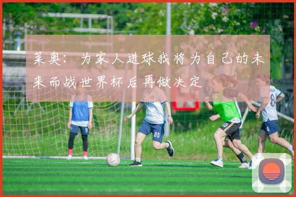 莱奥：为家人进球我将为自己的未来而战世界杯后再做决定