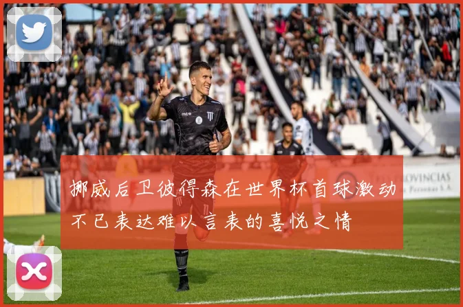 挪威后卫彼得森在世界杯首球激动不已表达难以言表的喜悦之情