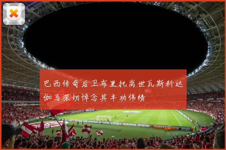 巴西传奇后卫布里托离世瓦斯科达伽马深切悼念其丰功伟绩
