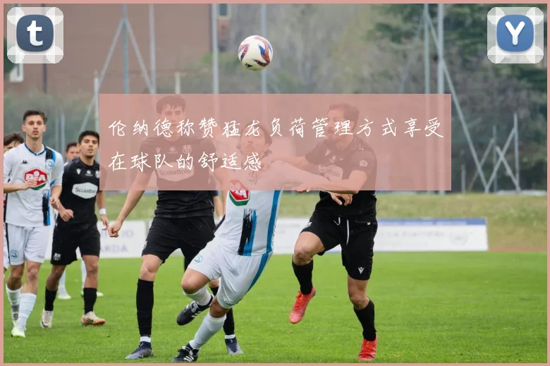 伦纳德称赞猛龙负荷管理方式享受在球队的舒适感