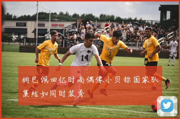姆巴佩回忆时尚偶像小贝称国家队集结如同时装秀