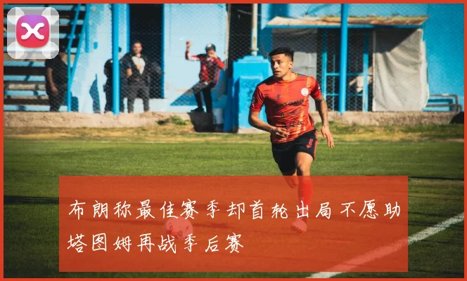 布朗称最佳赛季却首轮出局不愿助塔图姆再战季后赛