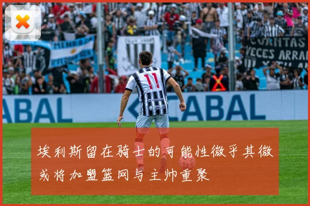 埃利斯留在骑士的可能性微乎其微或将加盟篮网与主帅重聚