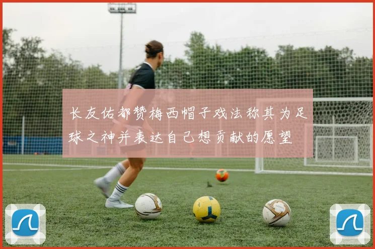 长友佑都赞梅西帽子戏法称其为足球之神并表达自己想贡献的愿望